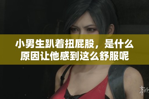 小男生趴着扭屁股，是什么原因让他感到这么舒服呢