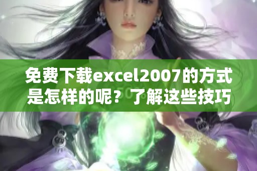 免费下载excel2007的方式是怎样的呢？了解这些技巧，轻松获取。