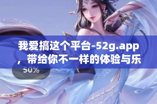 我爱搞这个平台-52g.app，带给你不一样的体验与乐趣