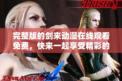 完整版的剑来动漫在线观看免费，快来一起享受精彩的剧情吧