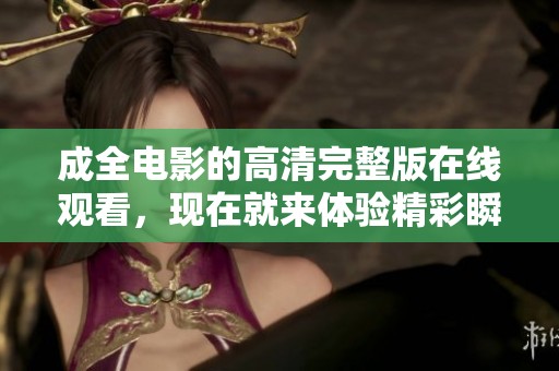 成全电影的高清完整版在线观看，现在就来体验精彩瞬间吧！