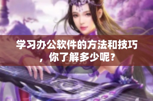 学习办公软件的方法和技巧，你了解多少呢？