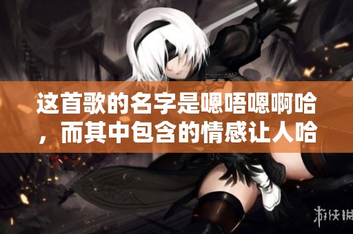 这首歌的名字是嗯唔嗯啊哈，而其中包含的情感让人哈哈大笑
