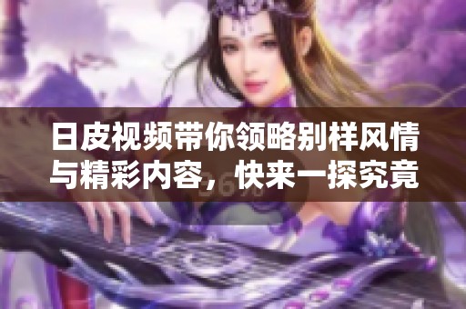 日皮视频带你领略别样风情与精彩内容，快来一探究竟吧！
