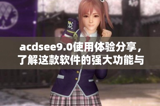 acdsee9.0使用体验分享，了解这款软件的强大功能与便捷操作方法