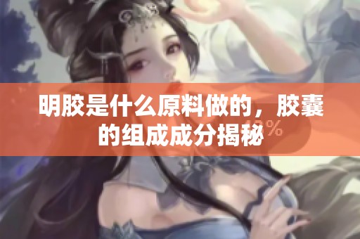 明胶是什么原料做的，胶囊的组成成分揭秘