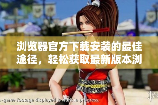 浏览器官方下载安装的最佳途径，轻松获取最新版本浏览器客户端下载