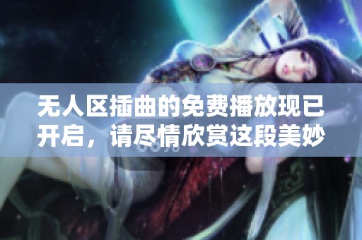 无人区插曲的免费播放现已开启，请尽情欣赏这段美妙的音乐。
