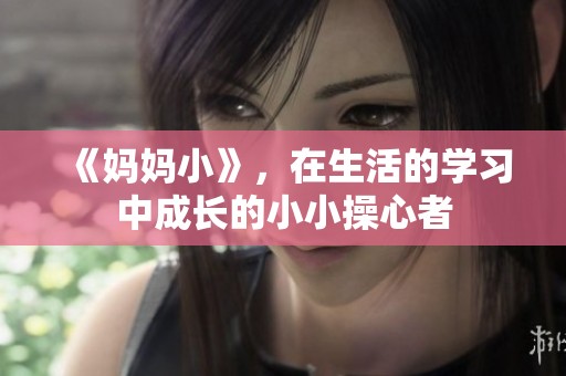 《妈妈小》，在生活的学习中成长的小小操心者