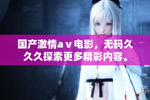 国产激情aⅴ电影，****久探索更多精彩内容。