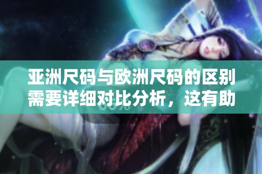 亚洲尺码与欧洲尺码的区别需要详细对比分析，这有助于选择合适的服装尺码