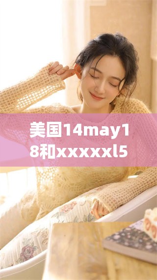 美国14may18和xxxxxl56e在不同领域的影响与应用情况分析