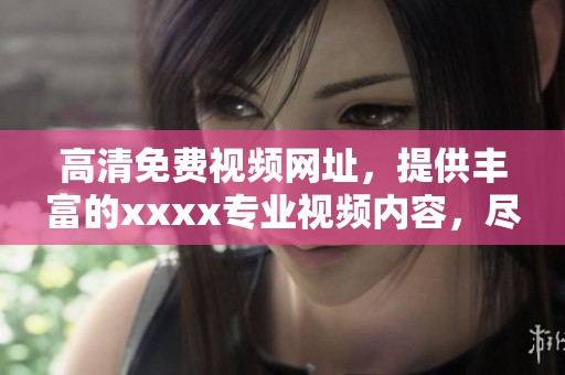 高清免费视频网址，提供丰富的xxxx专业视频内容，尽情享受观影体验