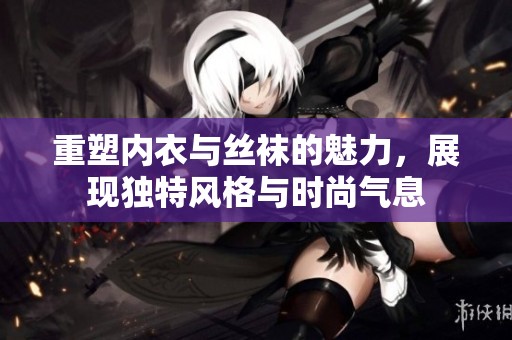 重塑内衣与丝袜的魅力，展现独特风格与时尚气息