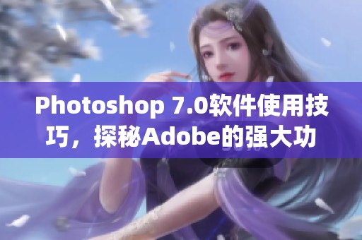 Photoshop 7.0软件使用技巧，探秘Adobe的强大功能与便捷操作方法