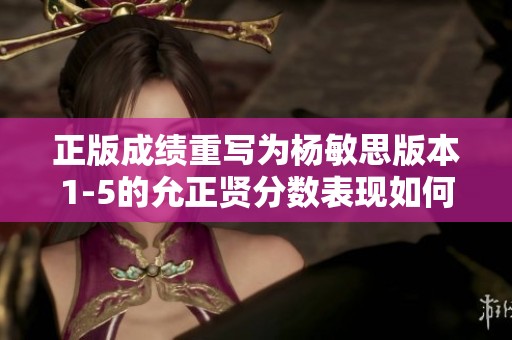正版成绩重写为杨敏思版本1-5的允正贤分数表现如何呢