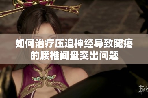 如何治疗压迫神经导致腿疼的腰椎间盘突出问题