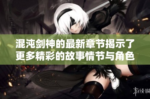 混沌剑神的最新章节揭示了更多精彩的故事情节与角色发展