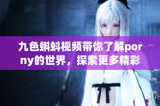 九色蝌蚪视频带你了解porny的世界，探索更多精彩内容和体验