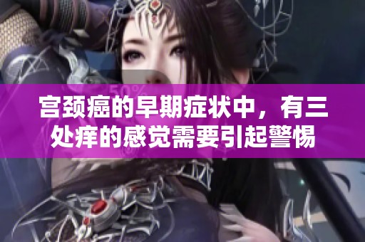 宫颈癌的早期症状中，有三处痒的感觉需要引起警惕