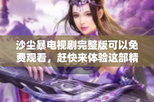 沙尘暴电视剧完整版可以免费观看，赶快来体验这部精彩剧作吧