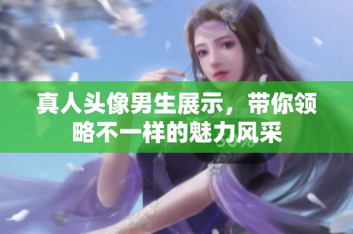 真人头像男生展示，带你领略不一样的魅力风采