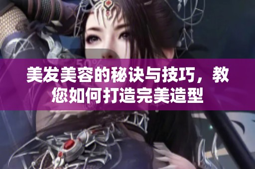 美发美容的秘诀与技巧，教您如何打造完美造型