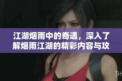 江湖烟雨中的奇遇，深入了解烟雨江湖的精彩内容与攻略