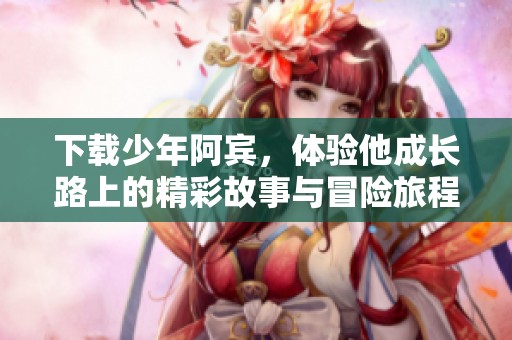 下载少年阿宾，体验他成长路上的精彩故事与冒险旅程