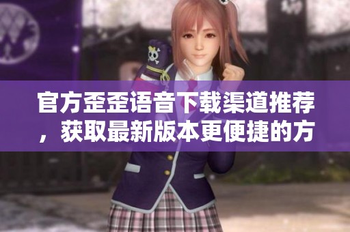 官方歪歪语音下载渠道推荐，获取最新版本更便捷的方法
