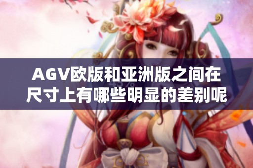 AGV欧版和亚洲版之间在尺寸上有哪些明显的差别呢，这是一个值得探讨的话题。
