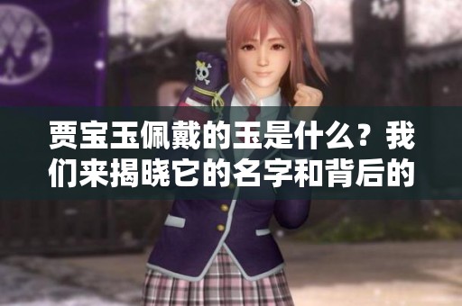贾宝玉佩戴的玉是什么？我们来揭晓它的名字和背后的故事。