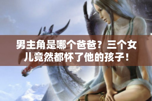 男主角是哪个爸爸？三个女儿竟然都怀了他的孩子！