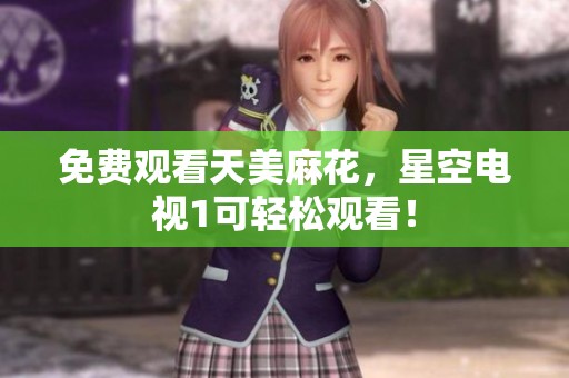 免费观看天美麻花，星空电视1可轻松观看！
