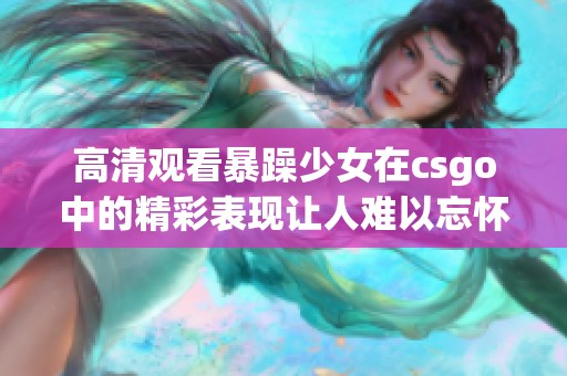 高清观看暴躁少女在csgo中的精彩表现让人难以忘怀