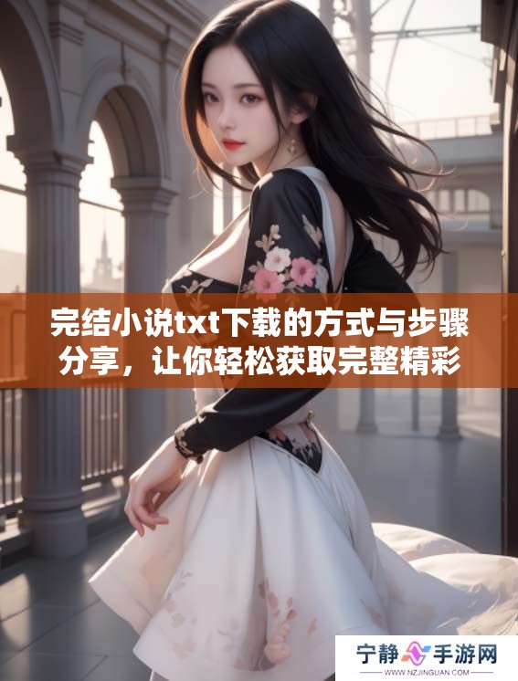 完结小说txt下载的方式与步骤分享，让你轻松获取完整精彩故事