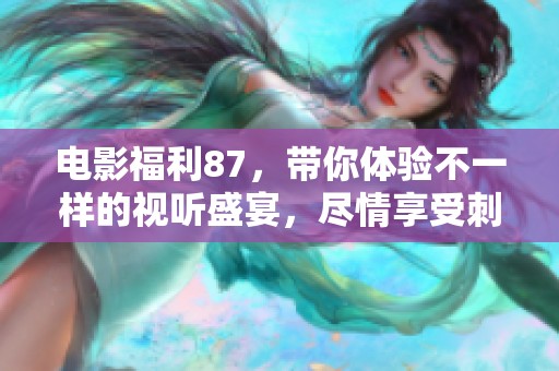 电影福利87，带你体验不一样的视听盛宴，尽情享受刺激与快乐！