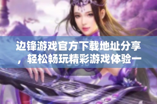 边锋游戏官方下载地址分享，轻松畅玩精彩游戏体验一站式服务