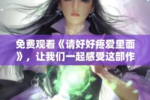 免费观看《请好好疼爱里面》，让我们一起感受这部作品的温暖与感动