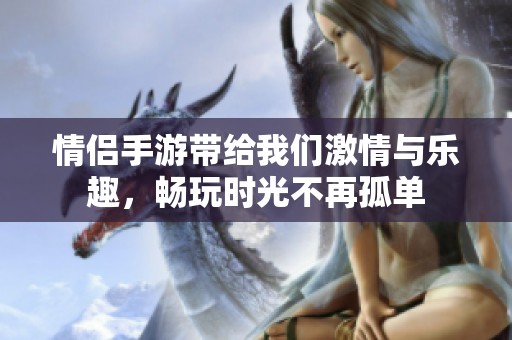 情侣手游带给我们激情与乐趣，畅玩时光不再孤单