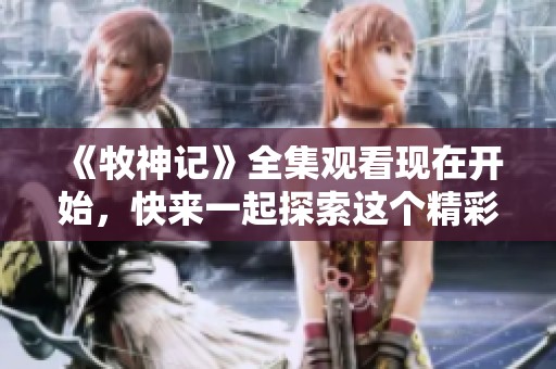 《牧神记》全集观看现在开始，快来一起探索这个精彩的故事吧