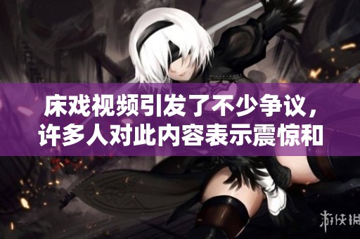 床戏视频引发了不少争议，许多人对此内容表示震惊和关注