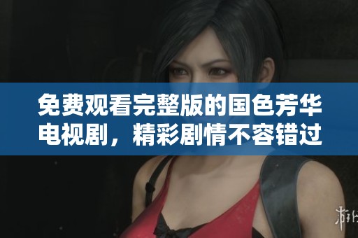免费观看完整版的国色芳华电视剧，精彩剧情不容错过！