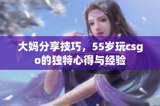 大妈分享技巧，55岁玩csgo的独特心得与经验
