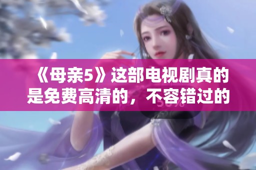 《母亲5》这部电视剧真的是免费高清的，不容错过的精彩剧情与感人故事！