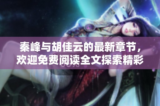 秦峰与胡佳云的最新章节，欢迎免费阅读全文探索精彩内容