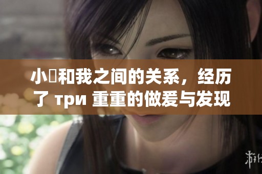 小妺和我之间的关系，经历了 три 重重的做爰与发现。