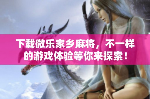 下载微乐家乡麻将，不一样的游戏体验等你来探索！