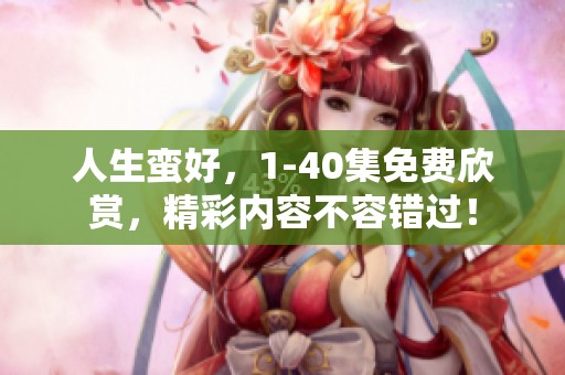 人生蛮好，1-40集免费欣赏，精彩内容不容错过！