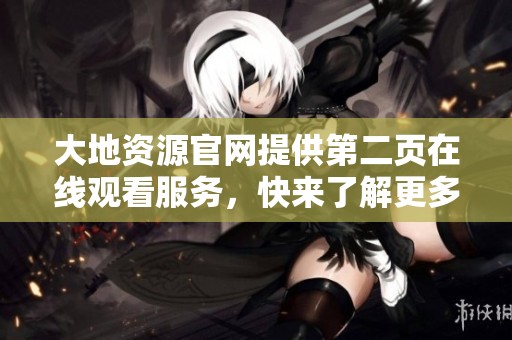 大地资源官网提供第二页在线观看服务，快来了解更多内容吧